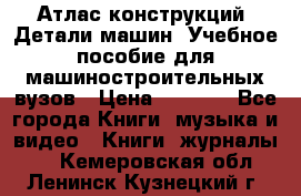 Атлас конструкций. Детали машин. Учебное пособие для машиностроительных вузов › Цена ­ 1 000 - Все города Книги, музыка и видео » Книги, журналы   . Кемеровская обл.,Ленинск-Кузнецкий г.